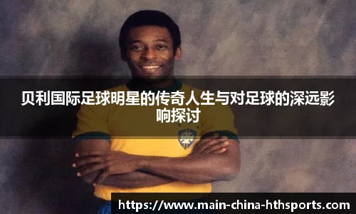 贝利国际足球明星的传奇人生与对足球的深远影响探讨